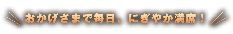 おかげさまで毎日、にぎやか満席！